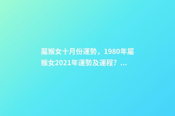屬猴女十月份運勢，1980年屬猴女2021年運勢及運程？ 屬猴十月份運勢，屬猴的十月十一月生的戴什么可以改變一生的不好運勢-第1張-觀點-玄機派